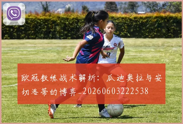 欧冠教练战术解析:瓜迪奥拉与安切洛蒂的博弈_20260603222538